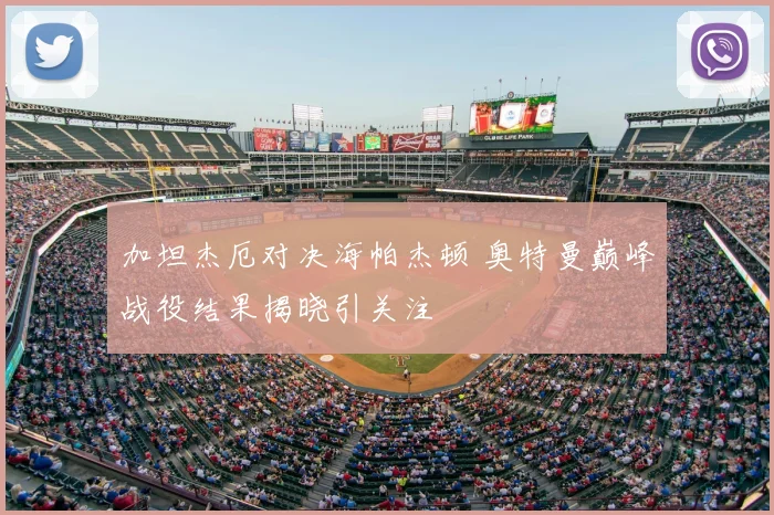 加坦杰厄对决海帕杰顿 奥特曼巅峰战役结果揭晓引关注