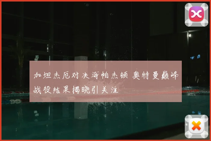 加坦杰厄对决海帕杰顿 奥特曼巅峰战役结果揭晓引关注
