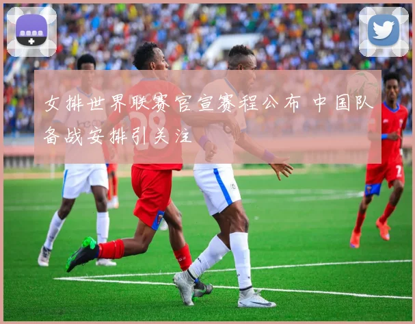 女排世界联赛官宣赛程公布 中国队备战安排引关注