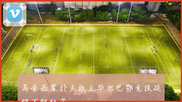乌奈西蒙扑点救主毕尔巴鄂竞技延续不败纪录