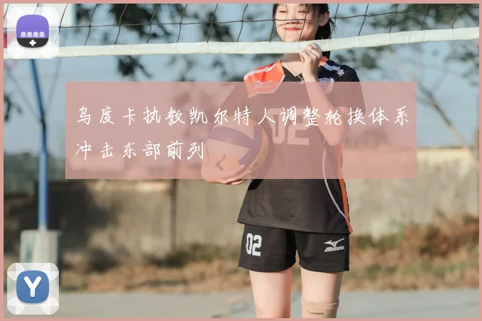 乌度卡执教凯尔特人调整轮换体系冲击东部前列