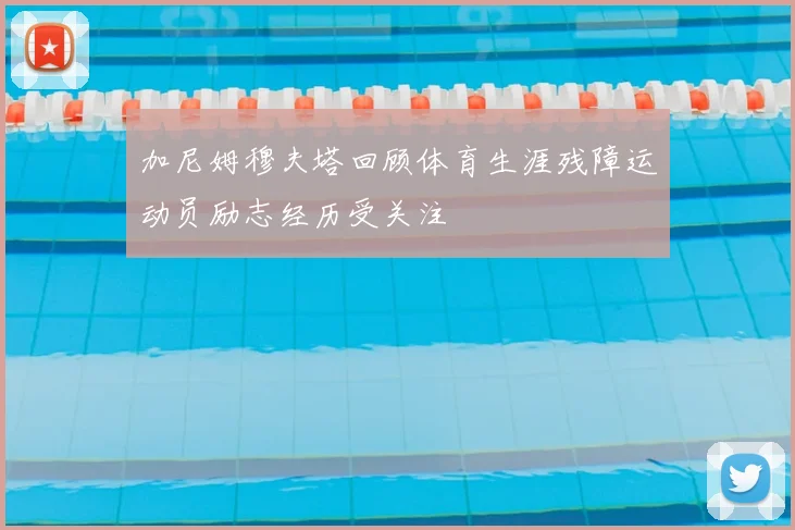 加尼姆穆夫塔回顾体育生涯残障运动员励志经历受关注