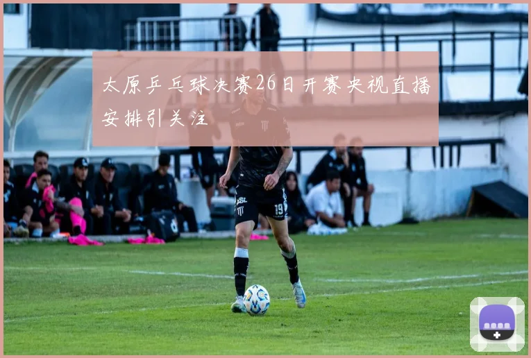 太原乒乓球决赛26日开赛央视直播安排引关注