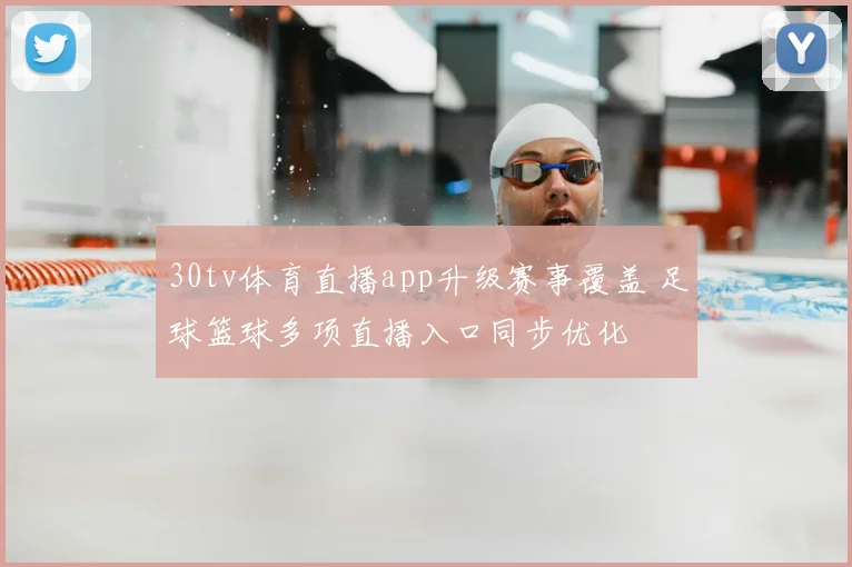 30tv体育直播app升级赛事覆盖 足球篮球多项直播入口同步优化
