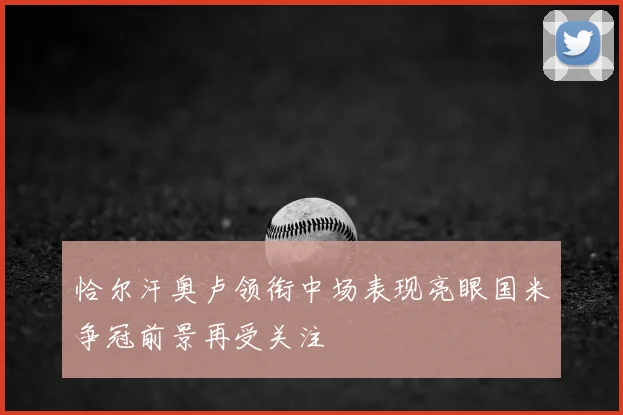 恰尔汗奥卢领衔中场表现亮眼国米争冠前景再受关注