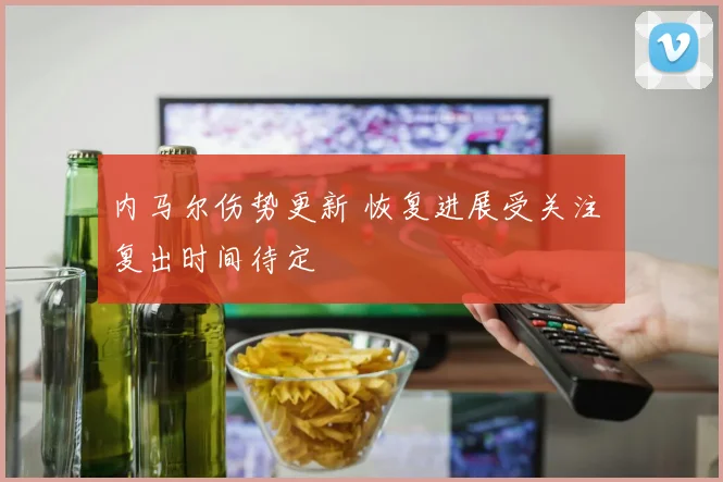 内马尔伤势更新 恢复进展受关注 复出时间待定