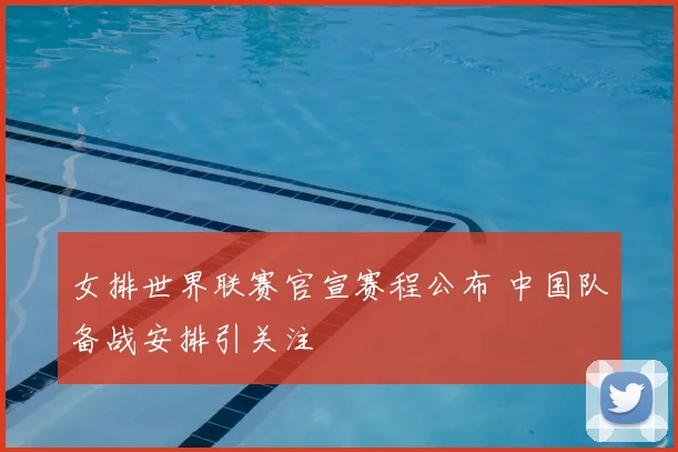 女排世界联赛官宣赛程公布 中国队备战安排引关注