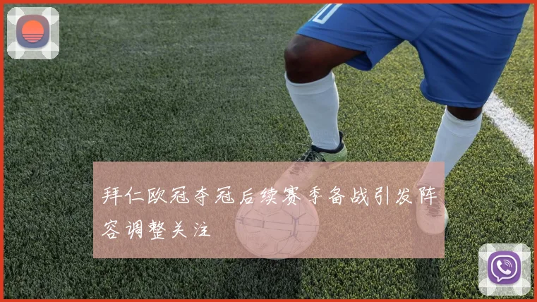 拜仁欧冠夺冠后续赛季备战引发阵容调整关注