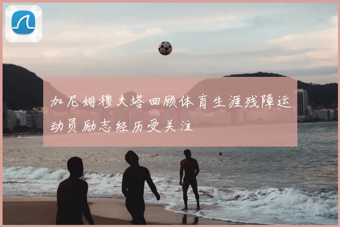 加尼姆穆夫塔回顾体育生涯残障运动员励志经历受关注