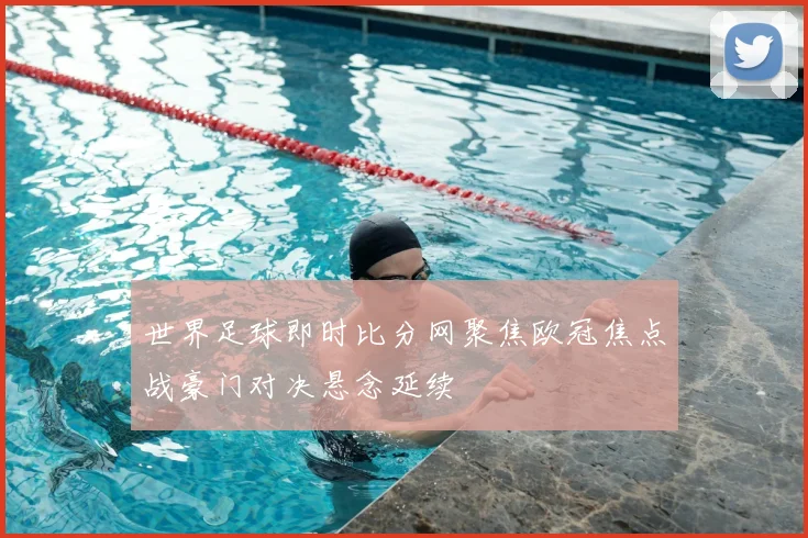 世界足球即时比分网聚焦欧冠焦点战豪门对决悬念延续