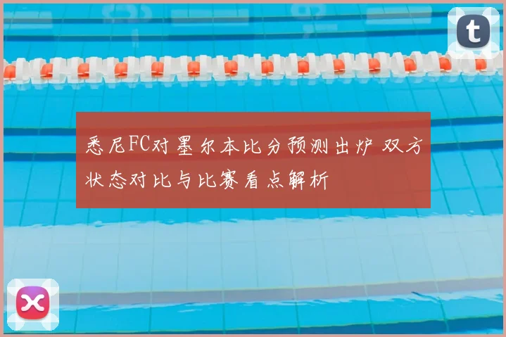 悉尼FC对墨尔本比分预测出炉 双方状态对比与比赛看点解析